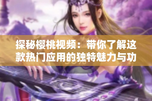 探秘樱桃视频：带你了解这款热门应用的独特魅力与功能