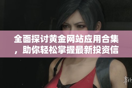 全面探讨黄金网站应用合集，助你轻松掌握最新投资信息与动态