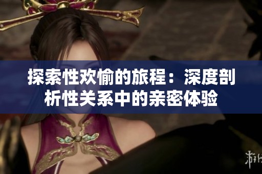 探索性欢愉的旅程：深度剖析性关系中的亲密体验
