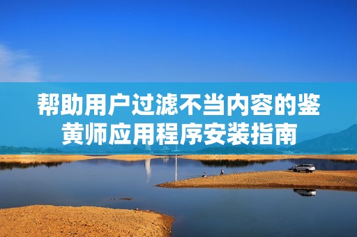 帮助用户过滤不当内容的鉴黄师应用程序安装指南