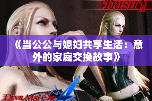《当公公与媳妇共享生活：意外的家庭交换故事》