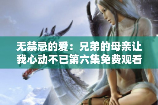 无禁忌的爱：兄弟的母亲让我心动不已第六集免费观看