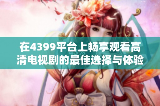 在4399平台上畅享观看高清电视剧的最佳选择与体验分享