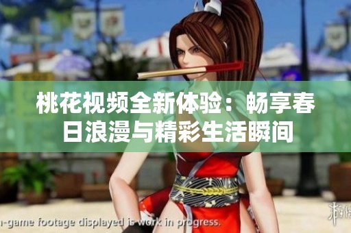 桃花视频全新体验：畅享春日浪漫与精彩生活瞬间