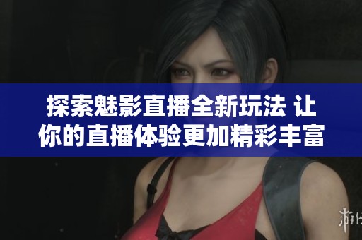 探索魅影直播全新玩法 让你的直播体验更加精彩丰富