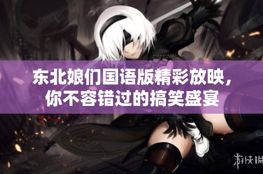 东北娘们国语版精彩放映，你不容错过的搞笑盛宴