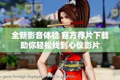 全新影音体验 官方荐片下载助你轻松找到心仪影片