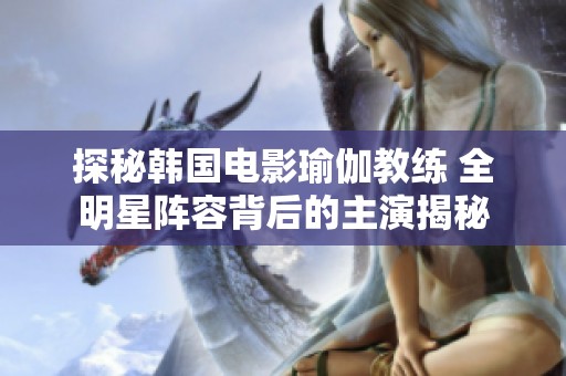 探秘韩国电影瑜伽教练 全明星阵容背后的主演揭秘