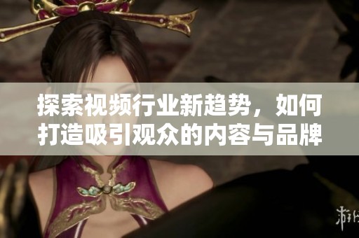 探索视频行业新趋势，如何打造吸引观众的内容与品牌策略