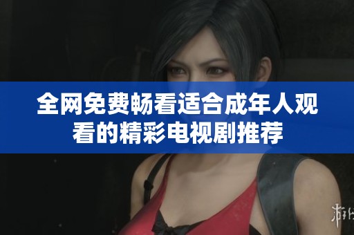 全网免费畅看适合成年人观看的精彩电视剧推荐