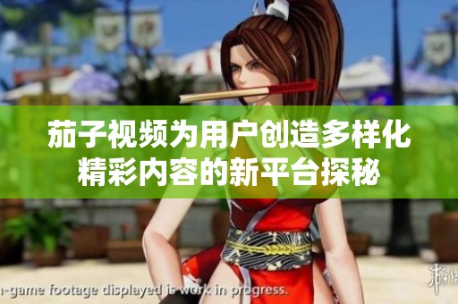 茄子视频为用户创造多样化精彩内容的新平台探秘