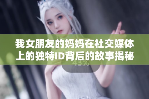 我女朋友的妈妈在社交媒体上的独特ID背后的故事揭秘