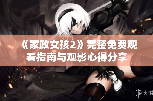 《家政女孩2》完整免费观看指南与观影心得分享