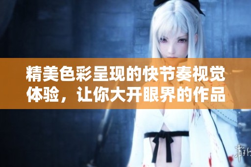 精美色彩呈现的快节奏视觉体验，让你大开眼界的作品欣赏