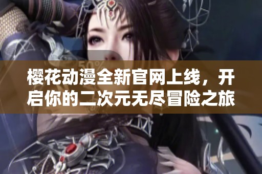 樱花动漫全新官网上线，开启你的二次元无尽冒险之旅