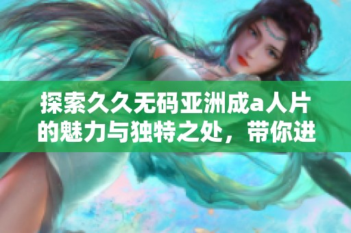 探索久久无码亚洲成a人片的魅力与独特之处，带你进入全新视界