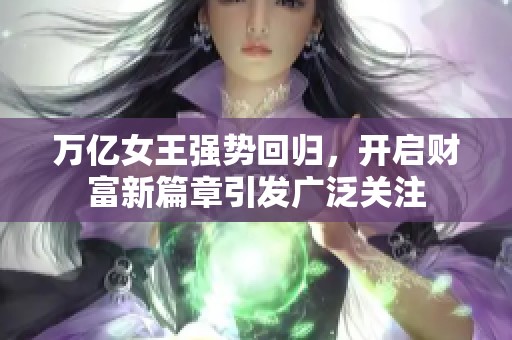 万亿女王强势回归，开启财富新篇章引发广泛关注