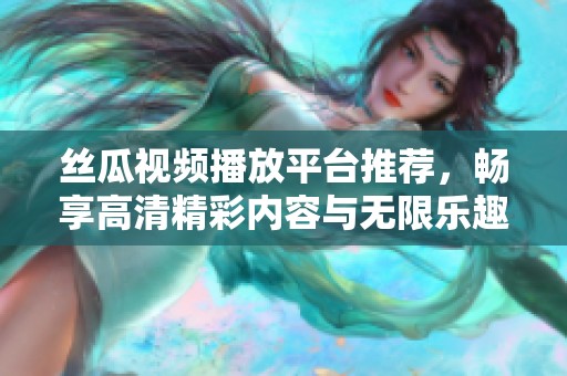 丝瓜视频播放平台推荐，畅享高清精彩内容与无限乐趣