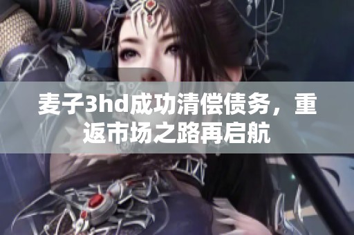 麦子3hd成功清偿债务，重返市场之路再启航