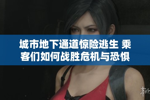 城市地下通道惊险逃生 乘客们如何战胜危机与恐惧