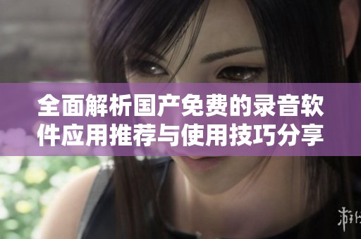 全面解析国产免费的录音软件应用推荐与使用技巧分享