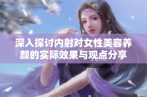 深入探讨内射对女性美容养颜的实际效果与观点分享