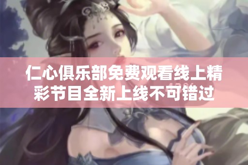 仁心俱乐部免费观看线上精彩节目全新上线不可错过