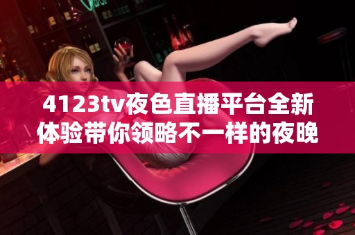 4123tv夜色直播平台全新体验带你领略不一样的夜晚魅力