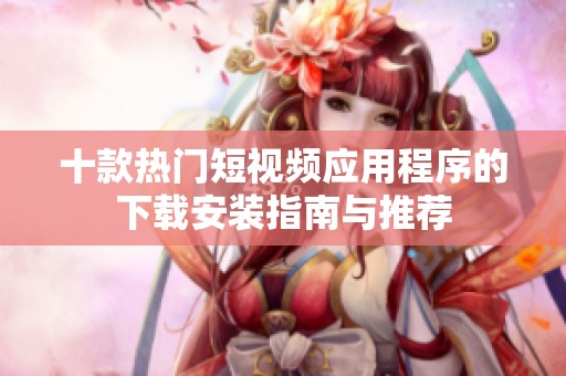 十款热门短视频应用程序的下载安装指南与推荐