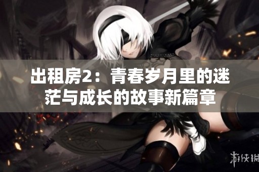 出租房2：青春岁月里的迷茫与成长的故事新篇章