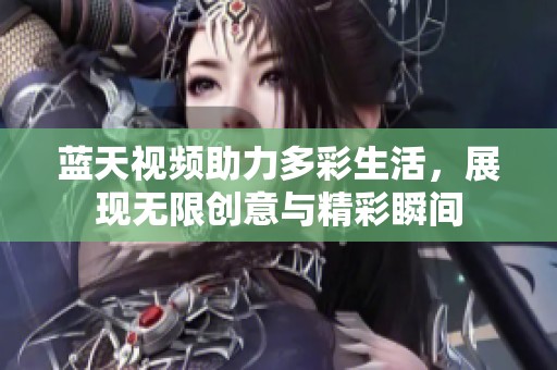 蓝天视频助力多彩生活，展现无限创意与精彩瞬间