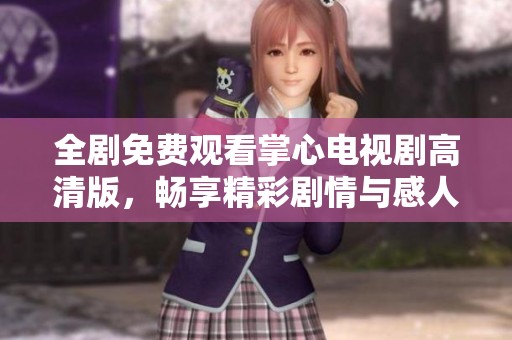 全剧免费观看掌心电视剧高清版，畅享精彩剧情与感人故事！
