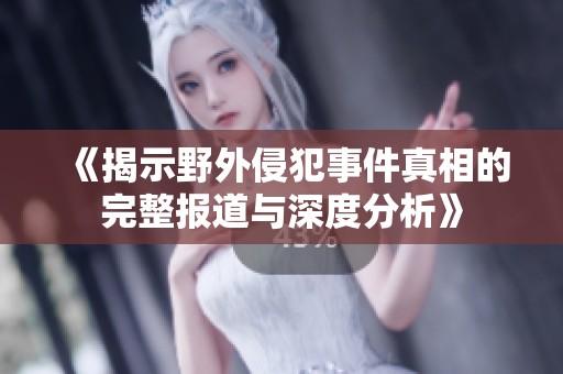 《揭示野外侵犯事件真相的完整报道与深度分析》