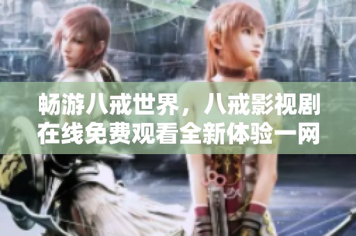 畅游八戒世界，八戒影视剧在线免费观看全新体验一网打尽