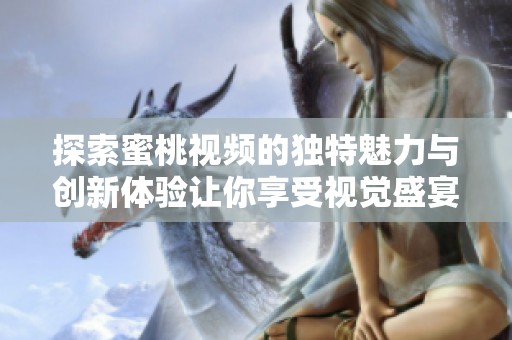 探索蜜桃视频的独特魅力与创新体验让你享受视觉盛宴
