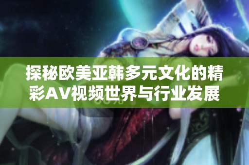 探秘欧美亚韩多元文化的精彩AV视频世界与行业发展现状