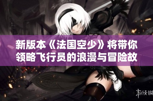 新版本《法国空少》将带你领略飞行员的浪漫与冒险故事