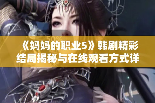 《妈妈的职业5》韩剧精彩结局揭秘与在线观看方式详解