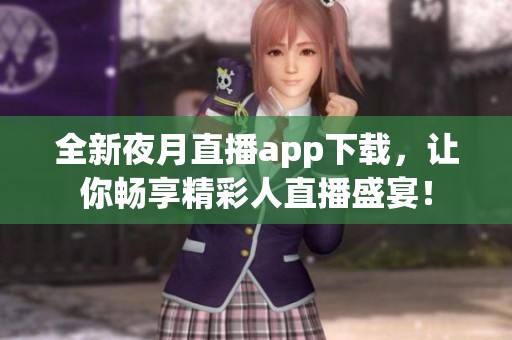 全新夜月直播app下载，让你畅享精彩人直播盛宴！