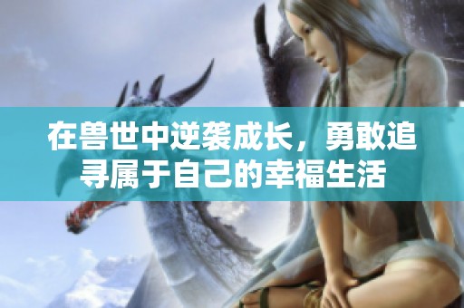 在兽世中逆袭成长，勇敢追寻属于自己的幸福生活