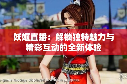 妖姬直播：解锁独特魅力与精彩互动的全新体验