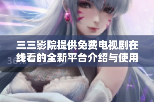 三三影院提供免费电视剧在线看的全新平台介绍与使用指南