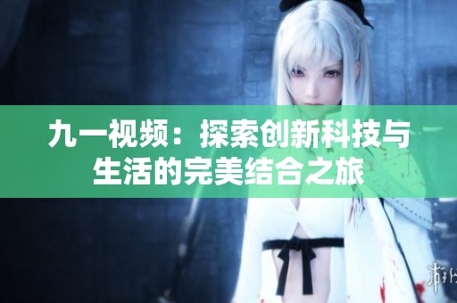 九一视频：探索创新科技与生活的完美结合之旅