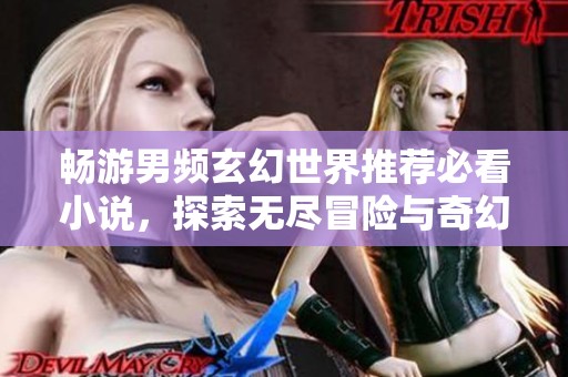 畅游男频玄幻世界推荐必看小说，探索无尽冒险与奇幻之旅
