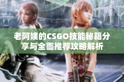 老阿姨的CSGO技能秘籍分享与全面推荐攻略解析