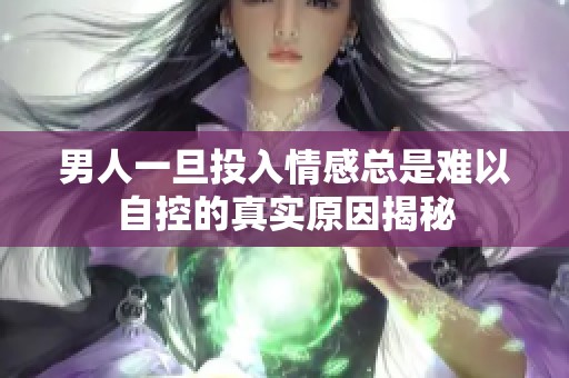 男人一旦投入情感总是难以自控的真实原因揭秘