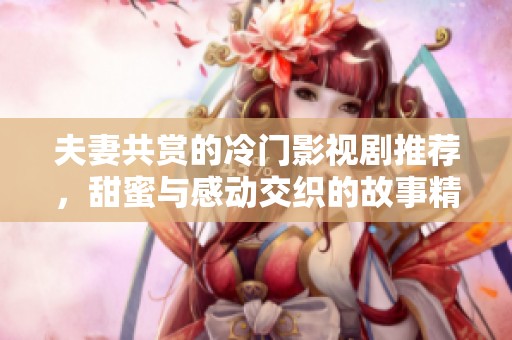 夫妻共赏的冷门影视剧推荐，甜蜜与感动交织的故事精彩纷呈