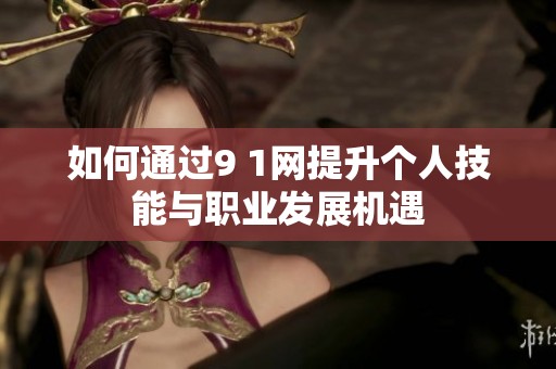 如何通过9 1网提升个人技能与职业发展机遇