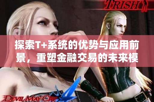 探索T+系统的优势与应用前景，重塑金融交易的未来模式