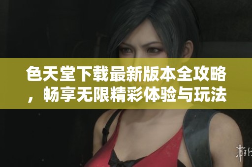 色天堂下载最新版本全攻略，畅享无限精彩体验与玩法分享